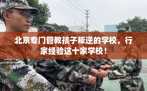 北京专门管教孩子叛逆的学校，行家经验这十家学校！