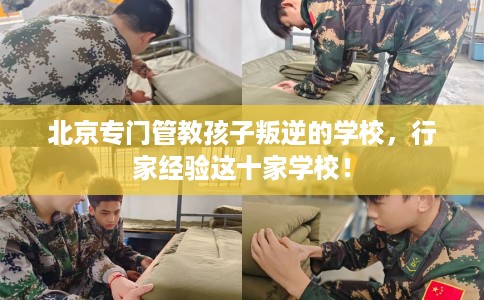 北京专门管教孩子叛逆的学校，行家经验这十家学校！