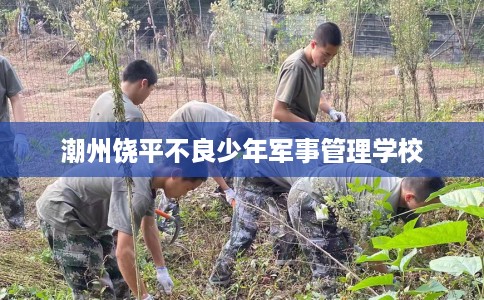 潮州饶平不良少年军事管理学校