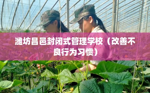 潍坊昌邑封闭式管理学校（改善不良行为习惯）