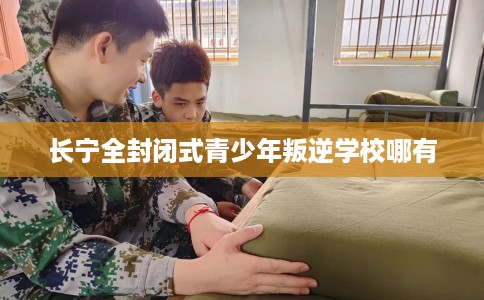 长宁全封闭式青少年叛逆学校哪有