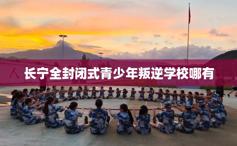 长宁全封闭式青少年叛逆学校哪有