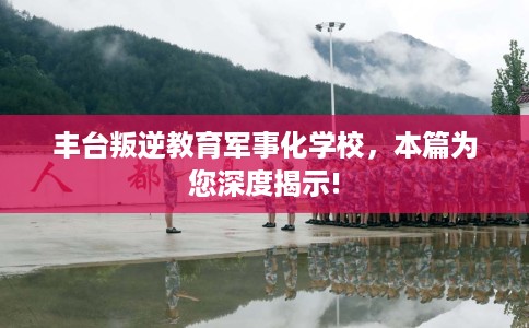 丰台叛逆教育军事化学校，本篇为您深度揭示!