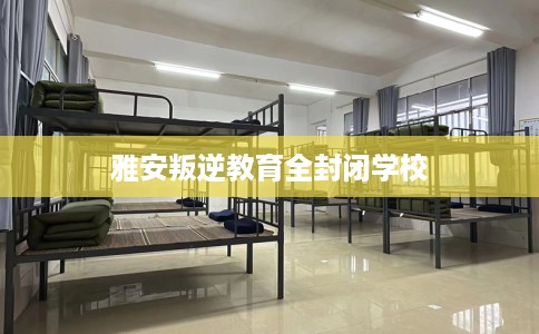雅安叛逆教育全封闭学校