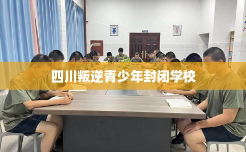 四川叛逆青少年封闭学校