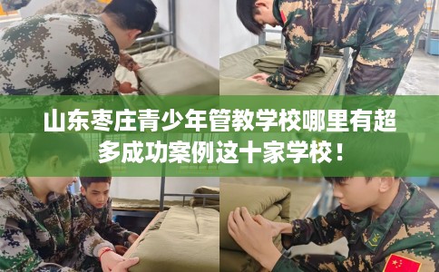 山东枣庄青少年管教学校哪里有超多成功案例这十家学校！