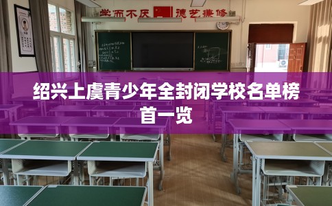 绍兴上虞青少年全封闭学校名单榜首一览