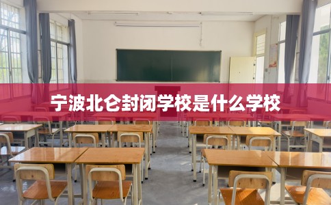 宁波北仑封闭学校是什么学校