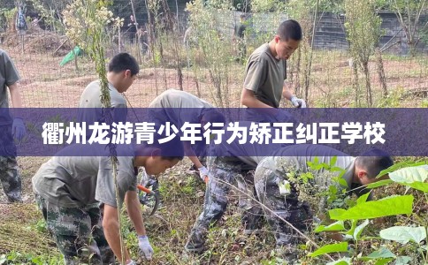 衢州龙游青少年行为矫正纠正学校