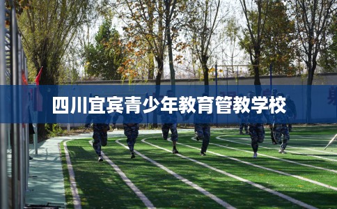 四川宜宾青少年教育管教学校