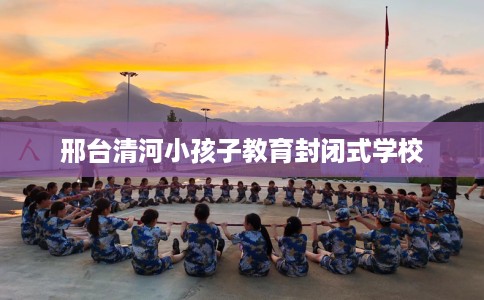 邢台清河小孩子教育封闭式学校