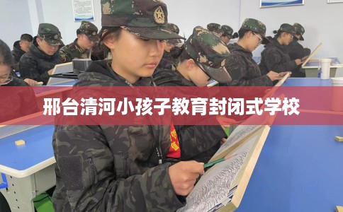 邢台清河小孩子教育封闭式学校