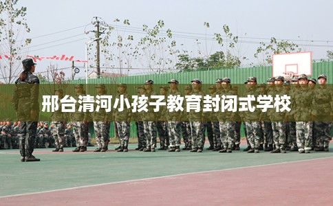 邢台清河小孩子教育封闭式学校