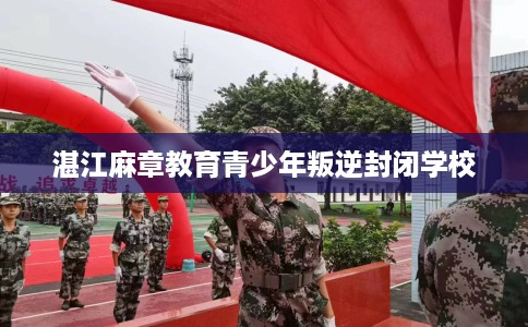 湛江麻章教育青少年叛逆封闭学校