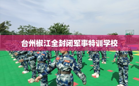 台州椒江全封闭军事特训学校