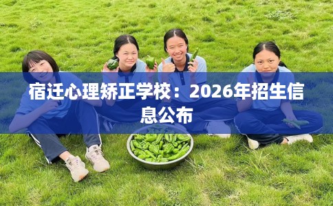 宿迁心理矫正学校：2026年招生信息公布