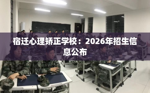 宿迁心理矫正学校：2026年招生信息公布