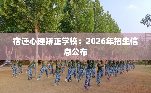 宿迁心理矫正学校：2026年招生信息公布