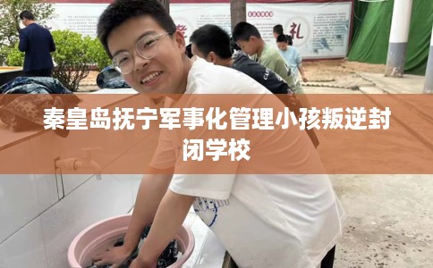 秦皇岛抚宁军事化管理小孩叛逆封闭学校
