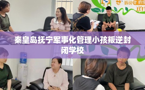 秦皇岛抚宁军事化管理小孩叛逆封闭学校