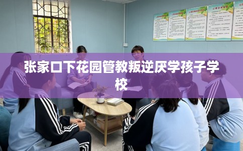 张家口下花园管教叛逆厌学孩子学校