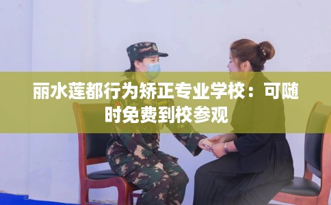 丽水莲都行为矫正专业学校:可随时免费到校参观 丽水莲都行为矫正专业学校:可随时免费到校参观