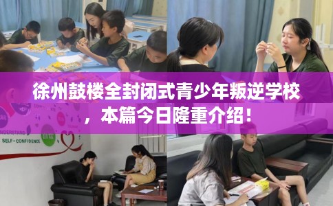 徐州鼓楼全封闭式青少年叛逆学校，本篇今日隆重介绍！