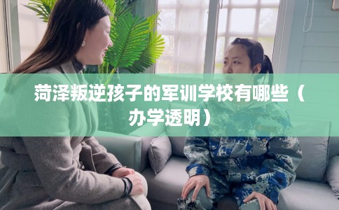 菏泽叛逆孩子的军训学校有哪些（办学透明）