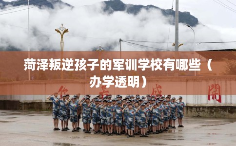 菏泽叛逆孩子的军训学校有哪些（办学透明）