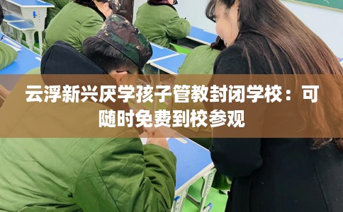 云浮新兴厌学孩子管教封闭学校：可随时免费到校参观