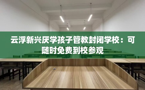 云浮新兴厌学孩子管教封闭学校：可随时免费到校参观
