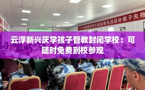 云浮新兴厌学孩子管教封闭学校：可随时免费到校参观