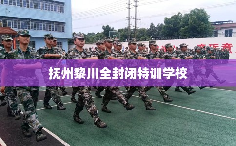 抚州黎川全封闭特训学校