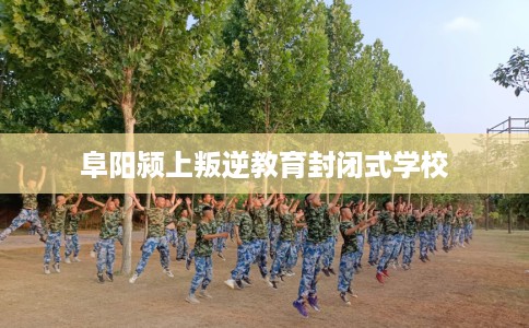 阜阳颍上叛逆教育封闭式学校