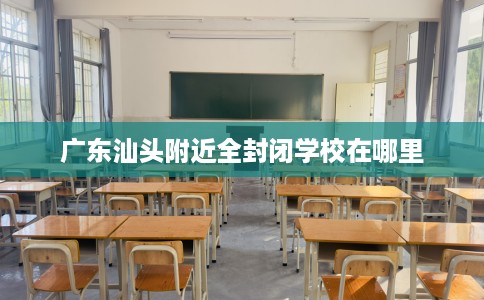 广东汕头附近全封闭学校在哪里