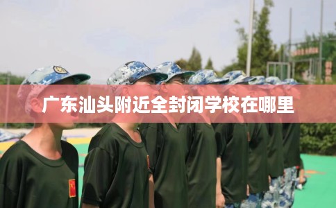 广东汕头附近全封闭学校在哪里