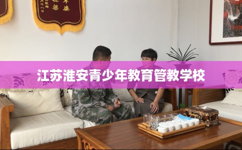 江苏淮安青少年教育管教学校