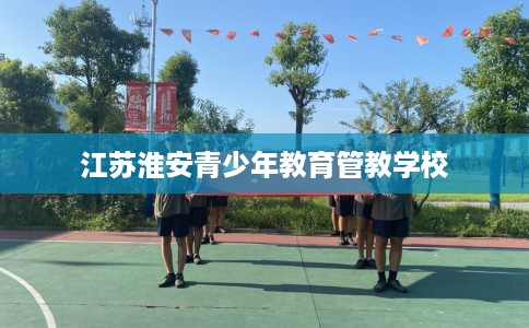 江苏淮安青少年教育管教学校