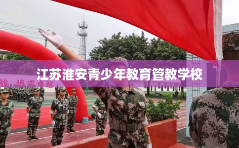 江苏淮安青少年教育管教学校