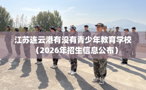 江苏连云港有没有青少年教育学校（2026年招生信息公布）