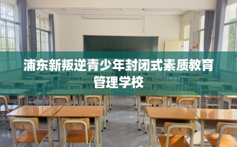 浦东新叛逆青少年封闭式素质教育管理学校