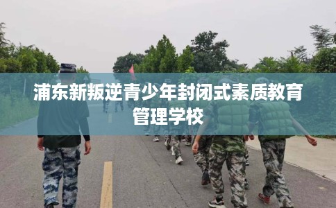 浦东新叛逆青少年封闭式素质教育管理学校