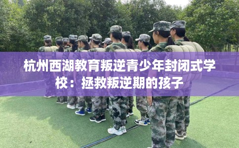 杭州西湖教育叛逆青少年封闭式学校：拯救叛逆期的孩子