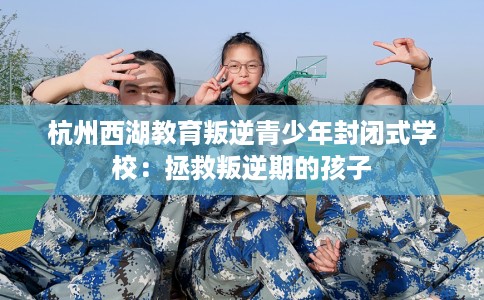 杭州西湖教育叛逆青少年封闭式学校：拯救叛逆期的孩子