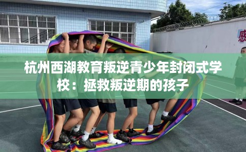杭州西湖教育叛逆青少年封闭式学校：拯救叛逆期的孩子