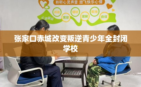 张家口赤城改变叛逆青少年全封闭学校