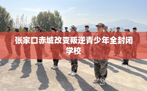 张家口赤城改变叛逆青少年全封闭学校