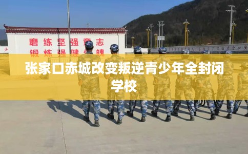 张家口赤城改变叛逆青少年全封闭学校