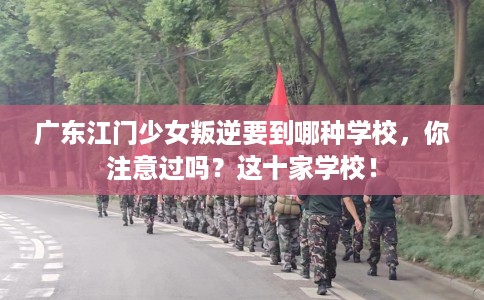 广东江门少女叛逆要到哪种学校，你注意过吗？这十家学校！
