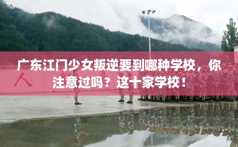 广东江门少女叛逆要到哪种学校，你注意过吗？这十家学校！